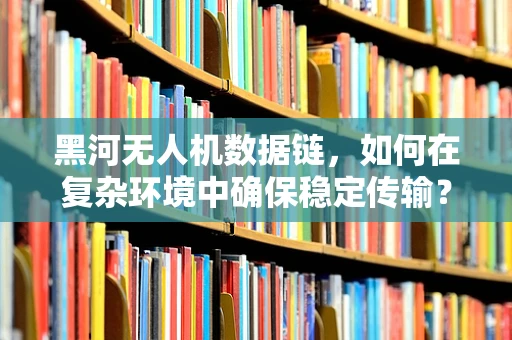 黑河无人机数据链，如何在复杂环境中确保稳定传输？