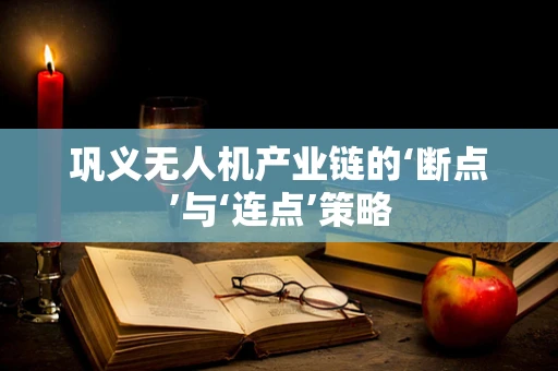 巩义无人机产业链的‘断点’与‘连点’策略