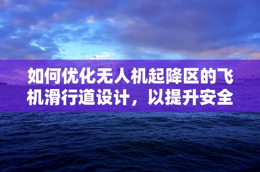 如何优化无人机起降区的飞机滑行道设计，以提升安全性和效率？