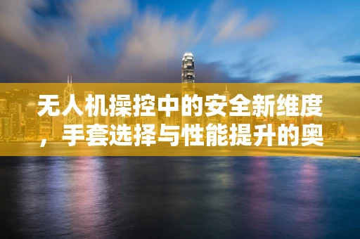 无人机操控中的安全新维度，手套选择与性能提升的奥秘