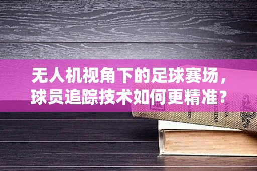 无人机视角下的足球赛场，球员追踪技术如何更精准？