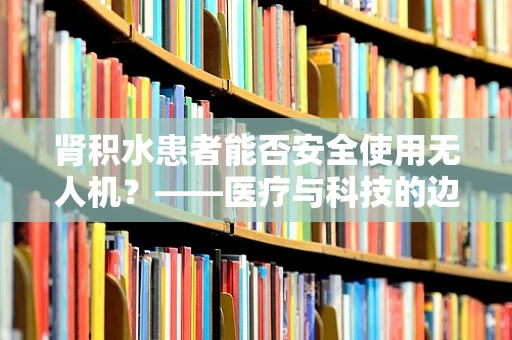 肾积水患者能否安全使用无人机？——医疗与科技的边界探讨