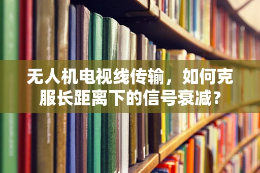 无人机电视线传输，如何克服长距离下的信号衰减？