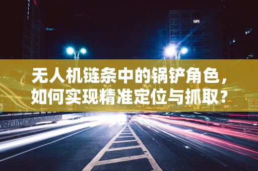 无人机链条中的锅铲角色，如何实现精准定位与抓取？