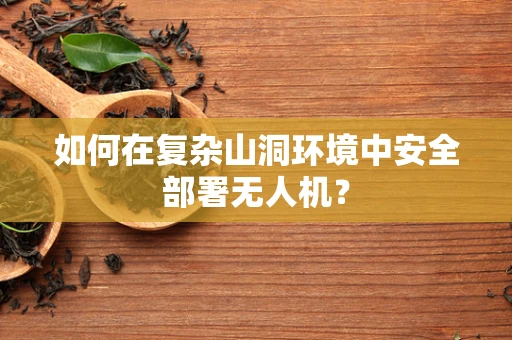 如何在复杂山洞环境中安全部署无人机？