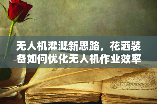 无人机灌溉新思路，花洒装备如何优化无人机作业效率？