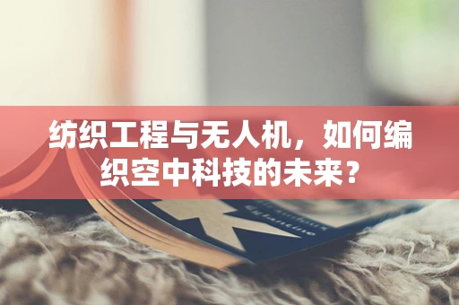 纺织工程与无人机，如何编织空中科技的未来？