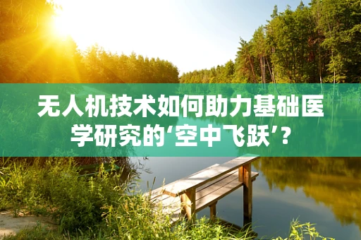 无人机技术如何助力基础医学研究的‘空中飞跃’？