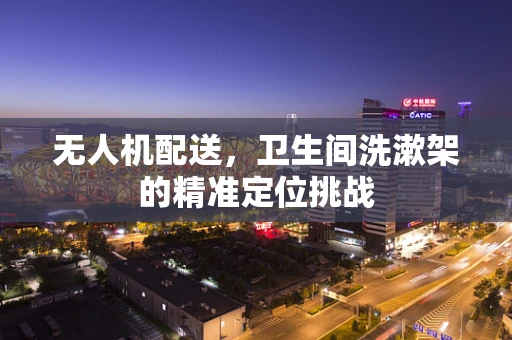 无人机配送，卫生间洗漱架的精准定位挑战