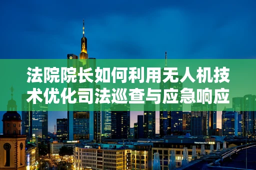 法院院长如何利用无人机技术优化司法巡查与应急响应？