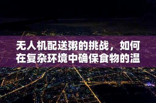 无人机配送粥的挑战，如何在复杂环境中确保食物的温暖与安全？