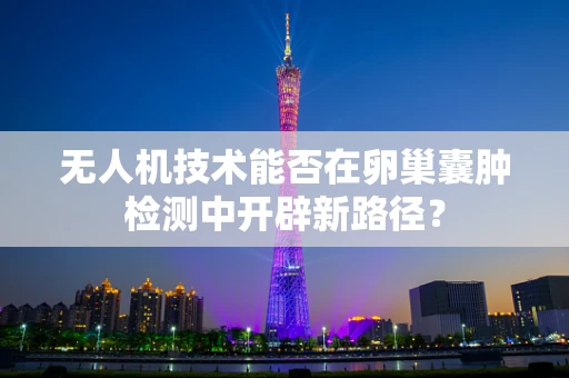 无人机技术能否在卵巢囊肿检测中开辟新路径？