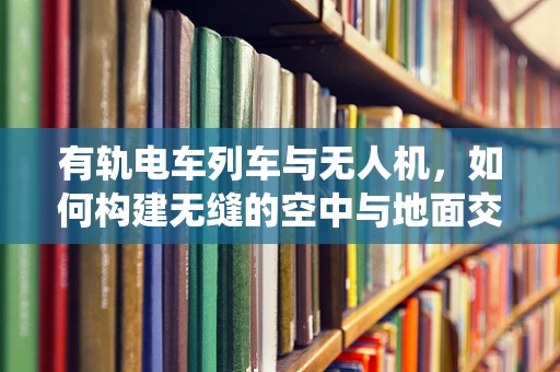 有轨电车列车与无人机，如何构建无缝的空中与地面交通协同系统？