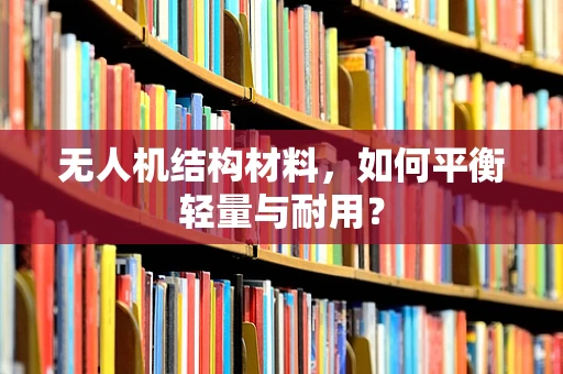 无人机结构材料，如何平衡轻量与耐用？