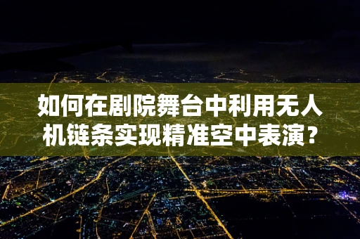 如何在剧院舞台中利用无人机链条实现精准空中表演？