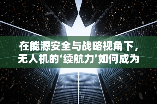 在能源安全与战略视角下，无人机的‘续航力’如何成为关键？