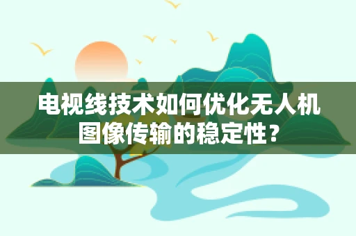 电视线技术如何优化无人机图像传输的稳定性？