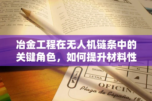 冶金工程在无人机链条中的关键角色，如何提升材料性能以增强无人机飞行效率？