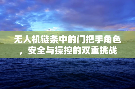 无人机链条中的门把手角色，安全与操控的双重挑战