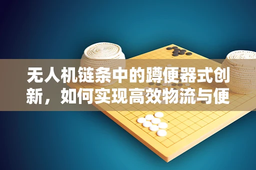 无人机链条中的蹲便器式创新，如何实现高效物流与便携性的完美结合？