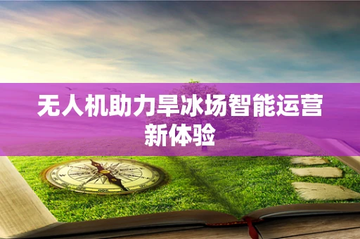 无人机助力旱冰场智能运营新体验