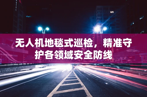 无人机地毯式巡检，精准守护各领域安全防线