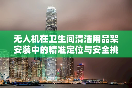 无人机在卫生间清洁用品架安装中的精准定位与安全挑战？